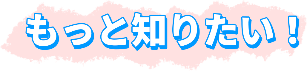 もっと知りたい！