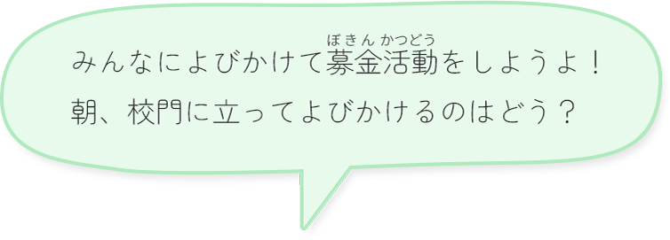 みんなによびかけて募金活動をしようよ！朝、校門に立ってよびかけるのはどう？