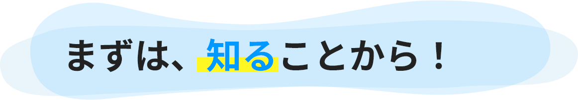まずは、知ることから！