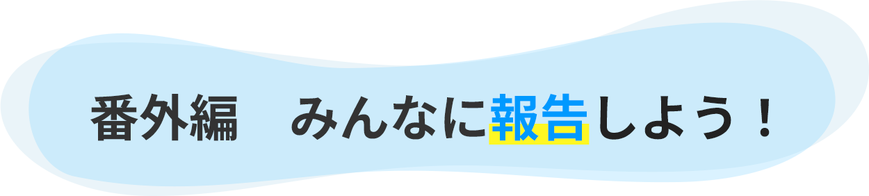 番外編　みんなに報告しよう！