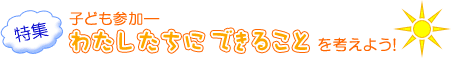 特集：子ども参加—わたしたちにできることを考えよう!