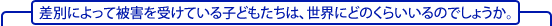 差別によって被害を受けている子どもたちは、世界にどのくらいいるのでしょうか。