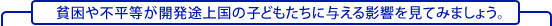 貧困や不平等が開発途上の子どもたちに与える影響を見てみましょう。