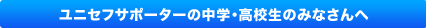 ユニセフサポーターの中学・高校生のみなさんへ
