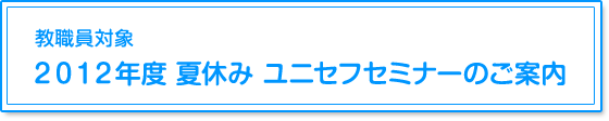 教職員対象　2012年度　夏休み　ユニセフセミナーのご案内