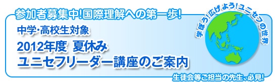 参加者募集中！国際理解への第一歩！　中学・高校生対象　「2012年度　夏休み　ユニセフリーダー講座」のご案内
