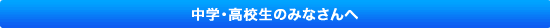 中学・高校生のみなさんへ