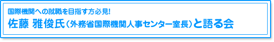国際機関への就職を目指す方必見！佐藤　雅俊氏（外務省国際機関人事センター室長）と語る会
