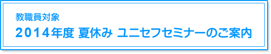 教職員対象　2014年度　夏休み　ユニセフセミナーのご案内