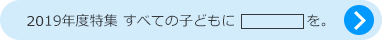 2019年度特集 すべての子どもに、を。