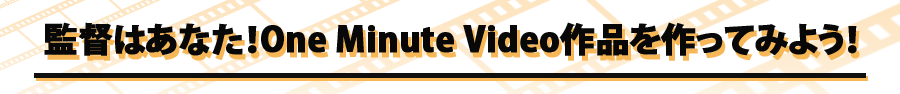 監督はあなた！One Minute Video作品を作ってみよう！
