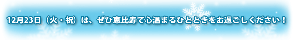12月23日（火・祝）は、ぜひ恵比寿で心温まるひとときをお過ごしください！