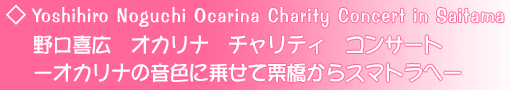 Yoshihiro Noguchi Ocarina Charity Concert in Saitama野口喜広　オカリナ　チャリティ　コンサート−オカリナの音色に乗せて栗橋からスマトラへ−