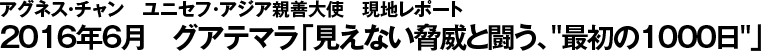 アグネス・チャン日本ユニセフ協会大使　現地レポート　2015年6月　グアテマラ
