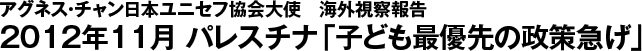 アグネス・チャン日本ユニセフ協会大使　海外視察報告　2012年11月　パレスチナ　子ども最優先の政策急げ