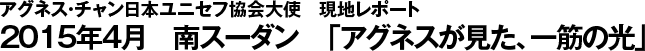 アグネス・チャン日本ユニセフ協会大使　現地レポート　2015年4月　南スーダン　「アグネスが見た、一筋の光」