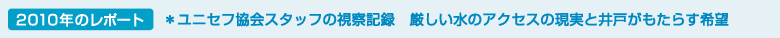 2010年のレポート　*ユニセフ協会スタッフの視察記録　厳しい水のアクセスの現実と井戸がもたらす希望