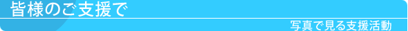 皆様のご支援で　写真で見る支援活動