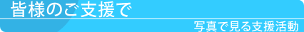 皆様のご支援で 写真で見る支援活動