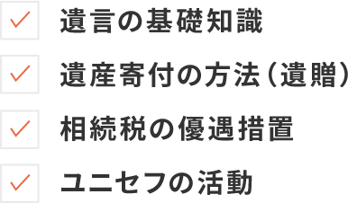 遺言の基礎知識 遺産寄付の方法（遺贈） 相続税の優遇措置 ユニセフの活動