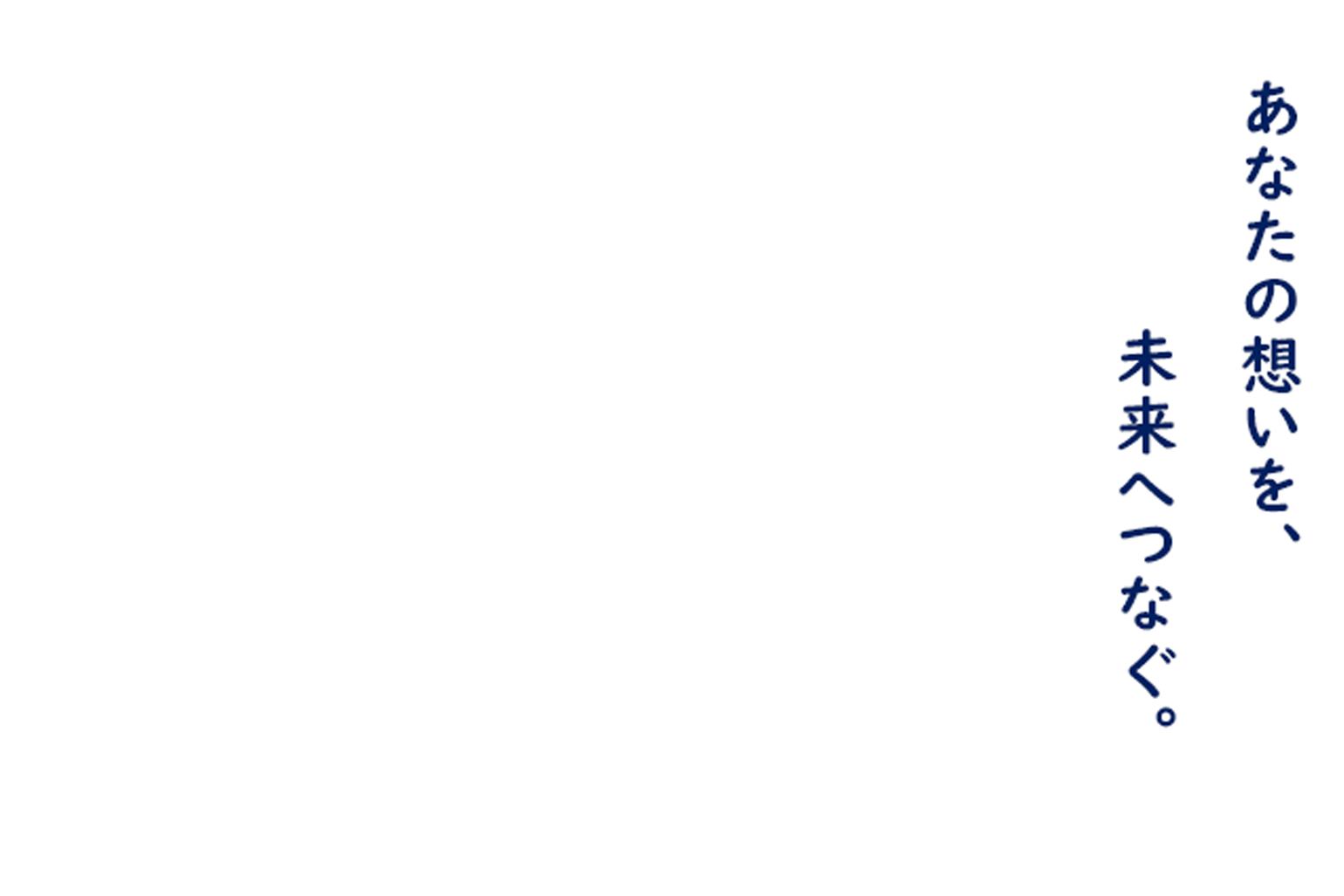 あなたの想いを、未来へつなぐ。