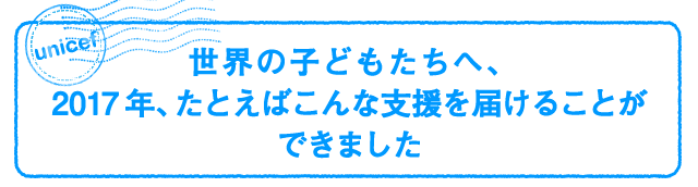 世界の子どもたちへ、2017年、たとえばこんな支援を届けることができました