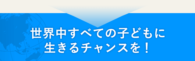 世界中すべての子どもに生きるチャンスを！