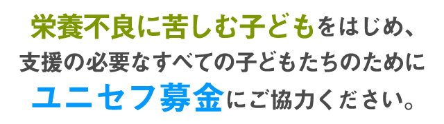 栄養不良に苦しむ子どもをはじめ、支援の必要なすべての子どもたちのためにユニセフ募金にご協力ください。