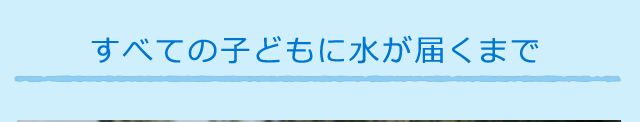すべての子どもに水が届くまで