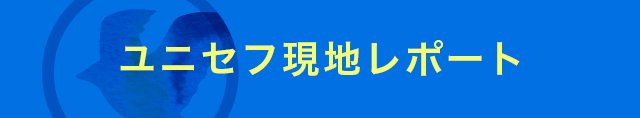 ユニセフ現地レポート