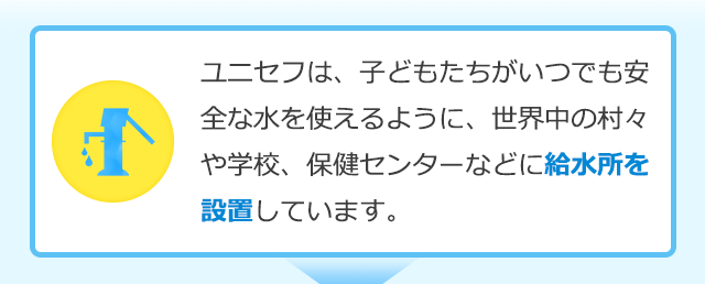 ユニセフは、子どもたちが地域の中でいつでも安全な水を使えるように、世界中の村々や学校、保健センターなどに給水所を設置しています。