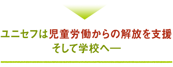 ユニセフは児童労働からの解放を支援 そして学校へ