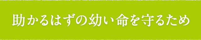 助かるはずの幼い命を守るため