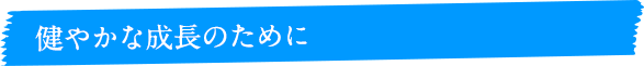 健やかな成長のために