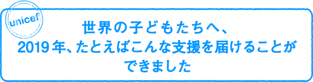 世界の子どもたちへ、2019年、たとえばこんな支援を届けることができました