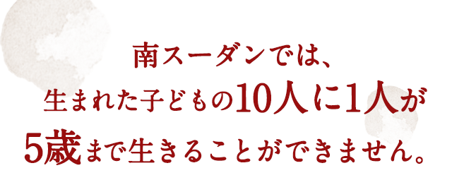 南スーダンでは、生まれた子供の10人に1人、5歳まで生きることができません。