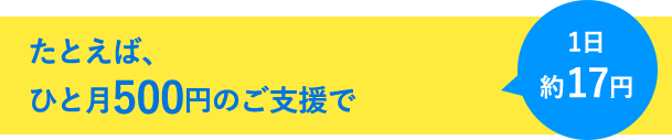 たとえば、ひと月500円のご支援で...1日約17円