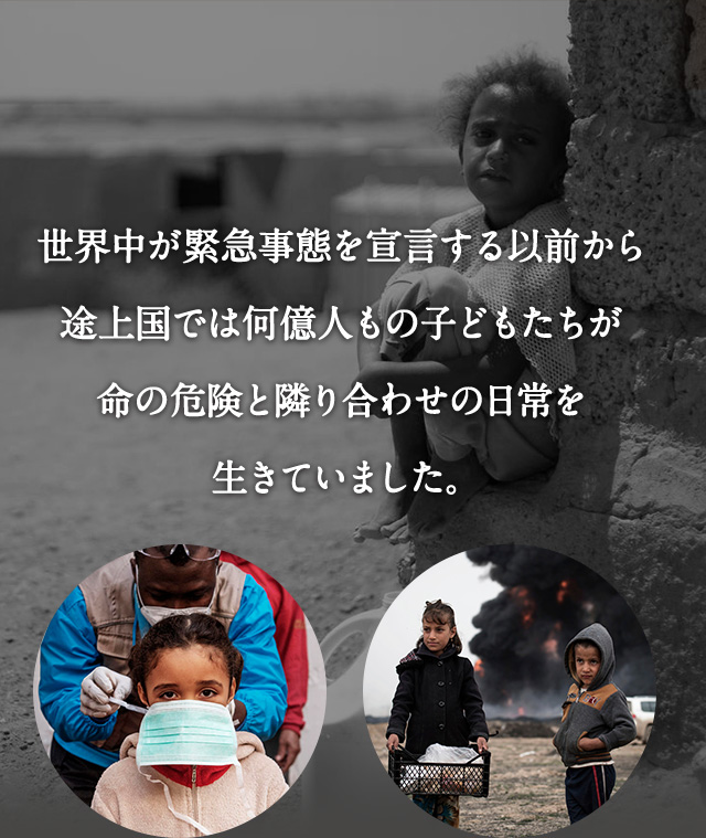 世界中が緊急事態を宣言する以前から途上国では何億人もの子どもたちが命の危険と隣り合わせの日常を生きていました。