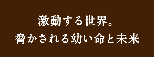 激動する世界。脅かされる幼い命と未来