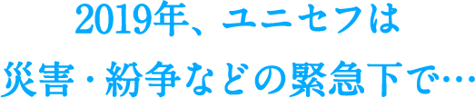 2019年、ユニセフは災害・紛争などの緊急下で…