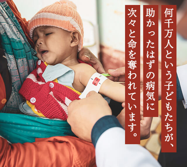 何千万人という子どもたちが、助かったはずの病気に次々と命を奪われています。