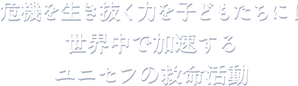 危機を生き抜く力を子どもたちに！世界中で加速するユニセフの救命活動