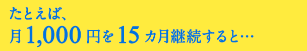 たとえば、月1,000円のご支援を15ケ月継続すると...