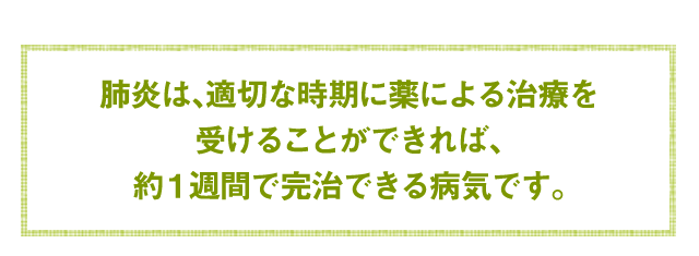 肺炎は、適切な時期に薬による治療を受けることができれば、約1週間で完治できる病気です。