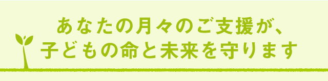 あなたの月々のご支援が、子どもの命と未来を守ります