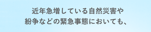 近年急増している自然災害や紛争などの緊急事態においても、