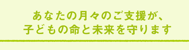 あなたの月々のご支援が、子どもの命と未来を守ります