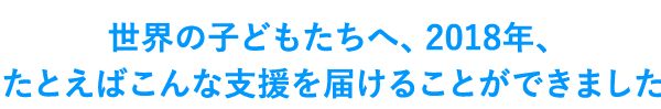 世界の子どもたちへ、2017年、たとえばこんな支援を届けることができました