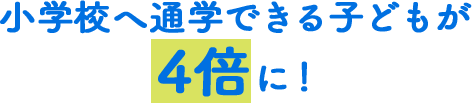 小学校へ通学できる子どもが4倍に!