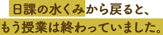 日課の水くみから戻ると、もう授業は終わっていました。